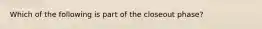 Which of the following is part of the closeout phase?