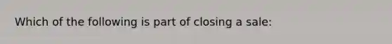 Which of the following is part of closing a sale: