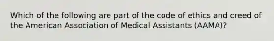 Which of the following are part of the code of ethics and creed of the American Association of Medical Assistants (AAMA)?