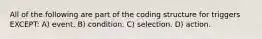 All of the following are part of the coding structure for triggers EXCEPT: A) event. B) condition. C) selection. D) action.