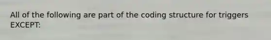 All of the following are part of the coding structure for triggers EXCEPT:
