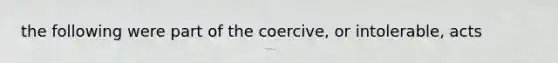 the following were part of the coercive, or intolerable, acts