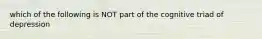 which of the following is NOT part of the cognitive triad of depression