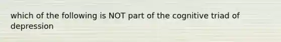 which of the following is NOT part of the cognitive triad of depression