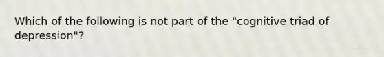 Which of the following is not part of the "cognitive triad of depression"?