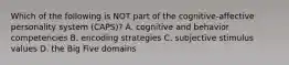 Which of the following is NOT part of the cognitive-affective personality system (CAPS)? A. cognitive and behavior competencies B. encoding strategies C. subjective stimulus values D. the Big Five domains