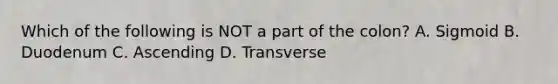 Which of the following is NOT a part of the colon? A. Sigmoid B. Duodenum C. Ascending D. Transverse