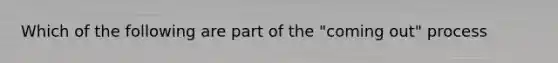 Which of the following are part of the "coming out" process