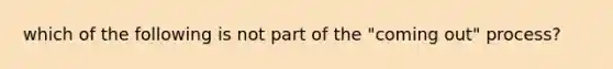 which of the following is not part of the "coming out" process?