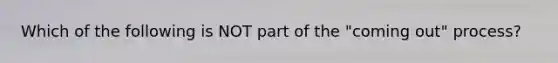 Which of the following is NOT part of the "coming out" process?