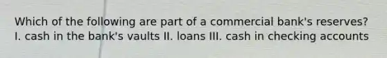 Which of the following are part of a commercial​ bank's reserves? I. cash in the​ bank's vaults II. loans III. cash in checking accounts