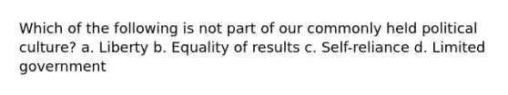 Which of the following is not part of our commonly held political culture? a. Liberty b. Equality of results c. Self-reliance d. Limited government