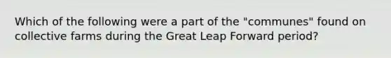 Which of the following were a part of the "communes" found on collective farms during the Great Leap Forward period?