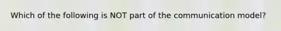 Which of the following is NOT part of the communication model?