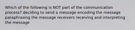 Which of the following is NOT part of the communication process? deciding to send a message encoding the message paraphrasing the message receivers receiving and interpreting the message