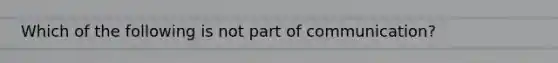 Which of the following is not part of communication?