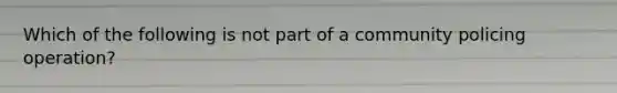 Which of the following is not part of a community policing operation?