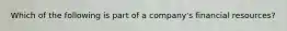 Which of the following is part of a company's financial resources?