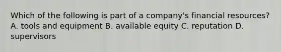 Which of the following is part of a company's financial resources? A. tools and equipment B. available equity C. reputation D. supervisors