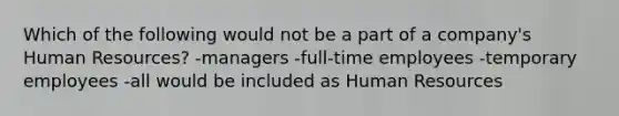 Which of the following would not be a part of a company's Human Resources? -managers -full-time employees -temporary employees -all would be included as Human Resources