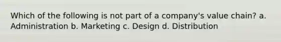 Which of the following is not part of a company's value chain? a. Administration b. Marketing c. Design d. Distribution