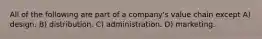 All of the following are part of a company's value chain except A) design. B) distribution. C) administration. D) marketing.