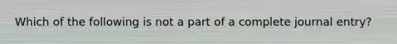 Which of the following is not a part of a complete journal entry?