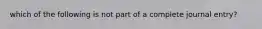 which of the following is not part of a complete journal entry?