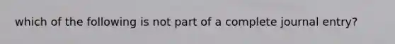 which of the following is not part of a complete journal entry?