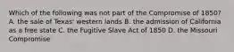 Which of the following was not part of the Compromise of 1850? A. the sale of Texas' western lands B. the admission of California as a free state C. the Fugitive Slave Act of 1850 D. the Missouri Compromise