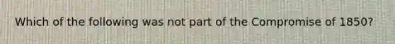 Which of the following was not part of the Compromise of 1850?