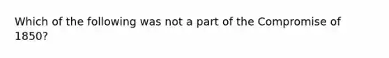 Which of the following was not a part of the Compromise of 1850?