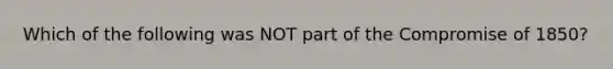 Which of the following was NOT part of the Compromise of 1850?