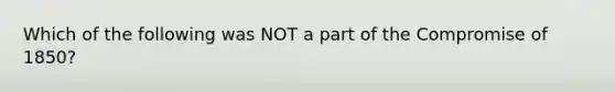 Which of the following was NOT a part of the Compromise of 1850?