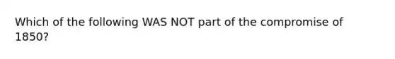 Which of the following WAS NOT part of the compromise of 1850?