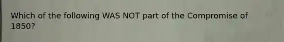 Which of the following WAS NOT part of the Compromise of 1850?