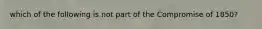 which of the following is not part of the Compromise of 1850?