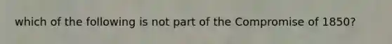 which of the following is not part of the Compromise of 1850?