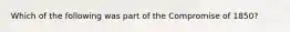 Which of the following was part of the Compromise of 1850?