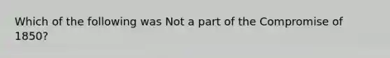 Which of the following was Not a part of the Compromise of 1850?