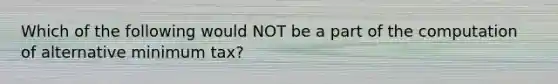 Which of the following would NOT be a part of the computation of alternative minimum tax?