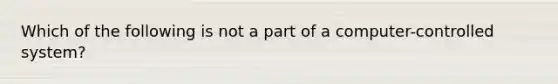 Which of the following is not a part of a computer-controlled system?