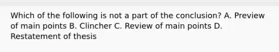 Which of the following is not a part of the conclusion? A. Preview of main points B. Clincher C. Review of main points D. Restatement of thesis