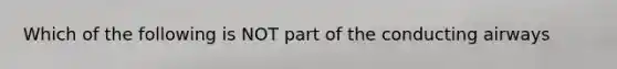 Which of the following is NOT part of the conducting airways