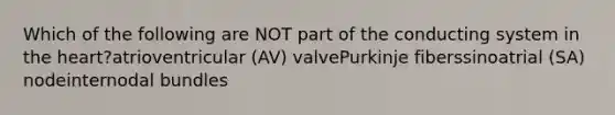 Which of the following are NOT part of the conducting system in the heart?atrioventricular (AV) valvePurkinje fiberssinoatrial (SA) nodeinternodal bundles