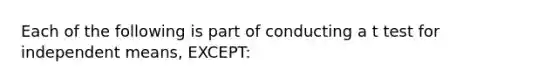 Each of the following is part of conducting a t test for independent means, EXCEPT: