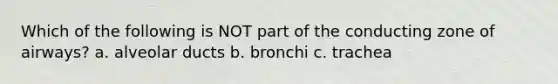 Which of the following is NOT part of the conducting zone of airways? a. alveolar ducts b. bronchi c. trachea