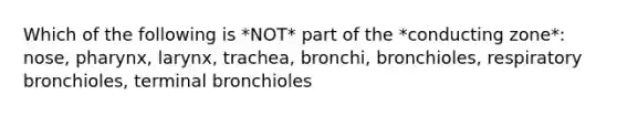 Which of the following is *NOT* part of the *conducting zone*: nose, pharynx, larynx, trachea, bronchi, bronchioles, respiratory bronchioles, terminal bronchioles