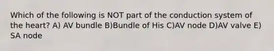 Which of the following is NOT part of the conduction system of the heart? A) AV bundle B)Bundle of His C)AV node D)AV valve E) SA node