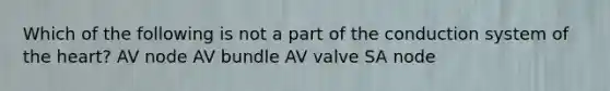 Which of the following is not a part of the conduction system of <a href='https://www.questionai.com/knowledge/kya8ocqc6o-the-heart' class='anchor-knowledge'>the heart</a>? AV node AV bundle AV valve SA node